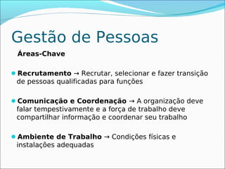 Gestão de Pessoas
 Áreas-Chave

Recrutamento → Recrutar, selecionar e fazer transição
 de pessoas qualificadas para funções

Comunicação e Coordenação → A organização deve
 falar tempestivamente e a força de trabalho deve
 compartilhar informação e coordenar seu trabalho

Ambiente de Trabalho → Condições físicas e
 instalações adequadas
 