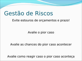 Gestão de Riscos
    Evite estouros de orçamentos e prazo!



              Avalie o pior caso



  Avalie as chances do pior caso acontecer



 Avalie como reagir caso o pior caso aconteça
 