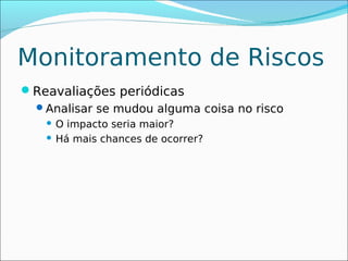 Monitoramento de Riscos
Reavaliações periódicas
 Analisar se mudou alguma coisa no risco
    O impacto seria maior?
    Há mais chances de ocorrer?
 