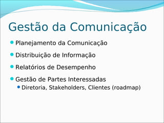 Gestão da Comunicação
Planejamento da Comunicação

Distribuição de Informação

Relatórios de Desempenho

Gestão de Partes Interessadas
 Diretoria, Stakeholders, Clientes (roadmap)
 