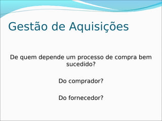 Gestão de Aquisições

De quem depende um processo de compra bem
                sucedido?

              Do comprador?

              Do fornecedor?
 