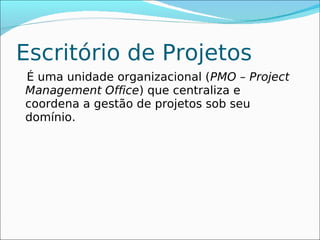Escritório de Projetos
É uma unidade organizacional (PMO – Project
Management Office) que centraliza e
coordena a gestão de projetos sob seu
domínio.
 
