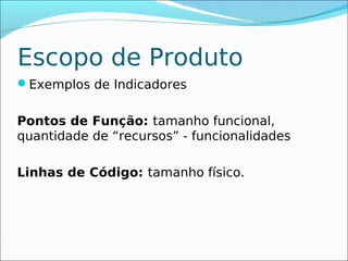 Escopo de Produto
Exemplos de Indicadores


Pontos de Função: tamanho funcional,
quantidade de “recursos” - funcionalidades

Linhas de Código: tamanho físico.
 