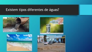 Existem tipos diferentes de águas?
 
