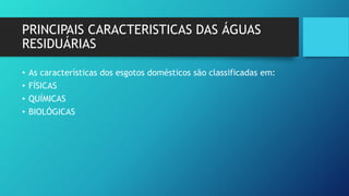 PRINCIPAIS CARACTERISTICAS DAS ÁGUAS
RESIDUÁRIAS
• As características dos esgotos domésticos são classificadas em:
• FÍSICAS
• QUÍMICAS
• BIOLÓGICAS
 