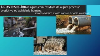 ÁGUAS RESIDUÁRIAS: águas com resíduos de algum processo
produtivo ou atividade humana
ESGOTO DOMÉSTICO, ESGOTO SANITÁRIO E ESGOTO INDUSTRIAIS
 