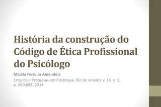 História da construção do
Código de Ética Profissional
do Psicólogo
Marcia Ferreira Amendola
Estudos e Pesquisas em Psicologia, Rio de Janeiro, v. 14, n. 2,
p. 660-685, 2014.
 