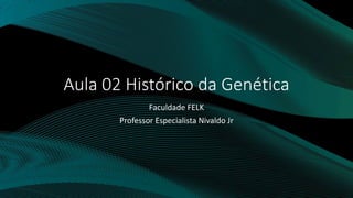Aula 02 Histórico da Genética
Faculdade FELK
Professor Especialista Nivaldo Jr
 