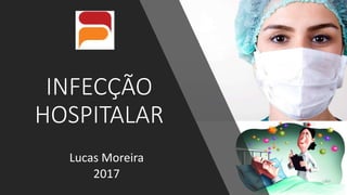 INFECÇÃO
HOSPITALAR
Lucas Moreira
2017
 
