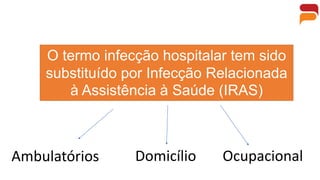 O termo infecção hospitalar tem sido
substituído por Infecção Relacionada
à Assistência à Saúde (IRAS)
Ambulatórios Domicílio Ocupacional
 