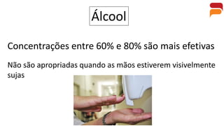 Álcool
Concentrações entre 60% e 80% são mais efetivas
Não são apropriadas quando as mãos estiverem visivelmente
sujas
 
