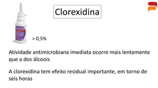 Atividade antimicrobiana imediata ocorre mais lentamente
que a dos álcoois
Clorexidina
A clorexidina tem efeito residual importante, em torno de
seis horas
> 0,5%
 