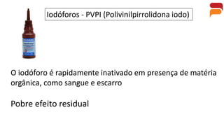 Iodóforos - PVPI (Polivinilpirrolidona iodo)
O iodóforo é rapidamente inativado em presença de matéria
orgânica, como sangue e escarro
Pobre efeito residual
 
