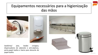 Equipamentos necessários para a higienização
das mãos
lavatórios/ pias, lavabo cirúrgico,
dispensadores de sabonete e anti-sépticos,
porta-papel toalha e lixeira para descarte do
papel toalha
 