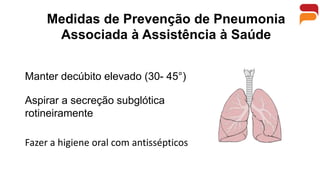 Medidas de Prevenção de Pneumonia
Associada à Assistência à Saúde
Manter decúbito elevado (30- 45°)
Aspirar a secreção subglótica
rotineiramente
Fazer a higiene oral com antissépticos
 