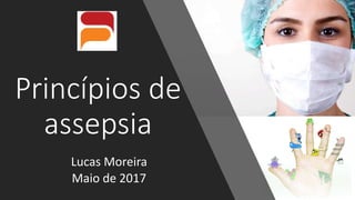 Princípios de
assepsia
Lucas Moreira
Maio de 2017
 