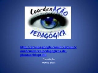 http://groups.google.com.br/group/coordenadores-pedagogicos-de-plantao?hl=pt-BRFormatação Marluci Brasil 