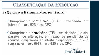 CLASSIFICAÇÃO DA EXECUÇÃO
4) QUANTO À ESTABILIDADE DO TÍTULO:
✓ Cumprimento definitivo (TEJ – transitado em
julgado) – art. 523 e ss, CPC
✓ Cumprimento provisório (TEJ - em decisão judicial
passível de alteração, em razão de pendência de
recurso desprovido de efeito suspensivo (que é a
regra geral – art. 995) – art. 520 e ss, CPC.
 