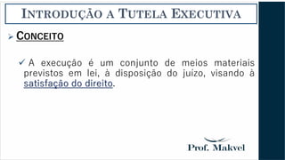 INTRODUÇÃO A TUTELA EXECUTIVA
➢ CONCEITO
✓ A execução é um conjunto de meios materiais
previstos em lei, à disposição do juízo, visando à
satisfação do direito.
 