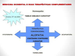“ SIMILIA SIMILIBUS CURANTUR” MEDICINA OCIDENTAL E SUAS TERAPÊUTICAS COMPLEMENTARES Homeopatia:  TERAPÊUTICA CONVENCIONAL ALOPATIA   CONTRARIA CONTRARIIS CURANTUR FITOTERAPIA  ACUPUNTURA TERMALISMO Portaria, 971 de 2006 
