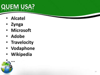 QUEM USA? 
• Alcatel 
• Zynga 
• Microsoft 
• Adobe 
• Travelocity 
• Vodaphone 
• Wikipedia 
• ... 
14 
 