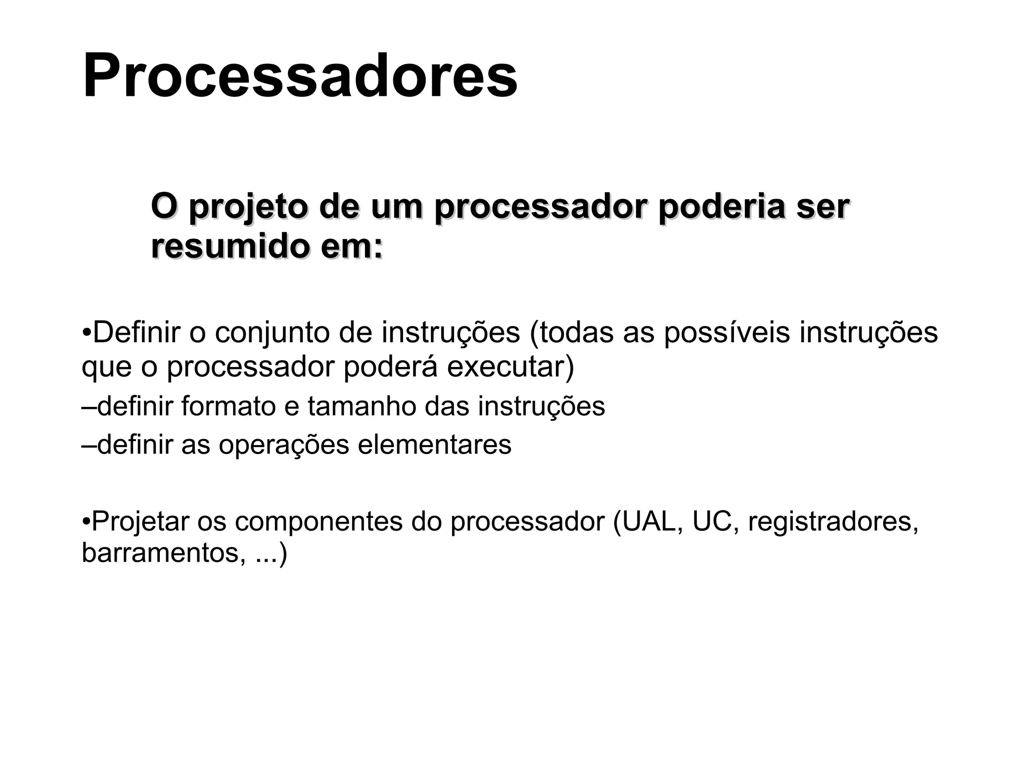 O projeto de um processador poderia serO projeto de um processador poderia ser
resumido em:resumido em:
●Definir o conjunto de instruções (todas as possíveis instruções
que o processador poderá executar)
–definir formato e tamanho das instruções
–definir as operações elementares
●Projetar os componentes do processador (UAL, UC, registradores,
barramentos, ...)
Processadores
 