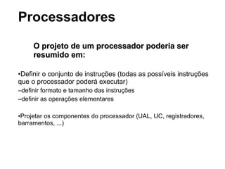 O projeto de um processador poderia serO projeto de um processador poderia ser
resumido em:resumido em:
●Definir o conjunto de instruções (todas as possíveis instruções
que o processador poderá executar)
–definir formato e tamanho das instruções
–definir as operações elementares
●Projetar os componentes do processador (UAL, UC, registradores,
barramentos, ...)
Processadores
 