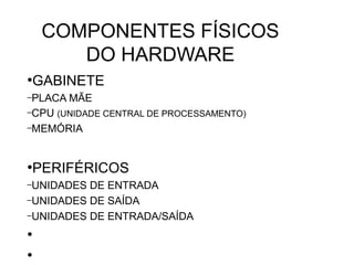 COMPONENTES FÍSICOS
DO HARDWARE
●
GABINETE
–PLACA MÃE
–CPU (UNIDADE CENTRAL DE PROCESSAMENTO)
–MEMÓRIA
●
PERIFÉRICOS
–UNIDADES DE ENTRADA
–UNIDADES DE SAÍDA
–UNIDADES DE ENTRADA/SAÍDA
●
●
 