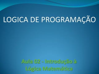 LOGICA DE PROGRAMAÇÃO
Aula 02 - Introdução à
Lógica Matemática
 