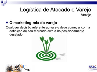 Logística de Atacado e Varejo 
Varejo 
 O marketing-mix do varejo 
Qualquer decisão referente ao varejo deve começar com a 
definição de seu mercado-alvo e do posicionamento 
desejado. 
 