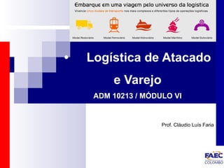 • Logística de Atacado 
e Varejo 
ADM 10213 / MÓDULO VI 
Prof. Cláudio Luís Faria 
 