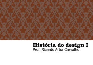 História do design I
Prof. Ricardo Artur Carvalho
 