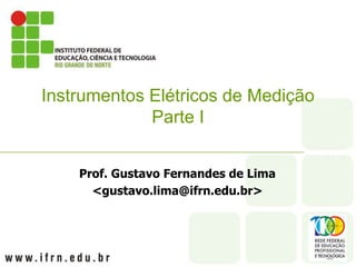 Prof. Gustavo Fernandes de Lima
<gustavo.lima@ifrn.edu.br>
Instrumentos Elétricos de Medição
Parte I
 