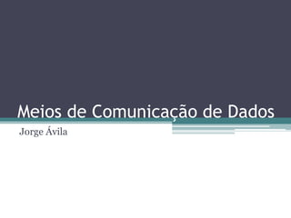 Meios de Comunicação de Dados
Jorge Ávila
 
