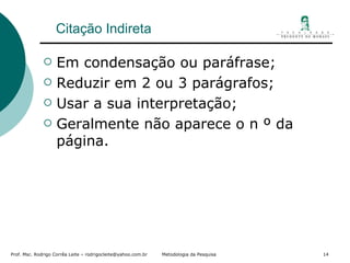 Citação Indireta Em condensação ou paráfrase; Reduzir em 2 ou 3 parágrafos; Usar a sua interpretação; Geralmente não aparece o n º da página. 