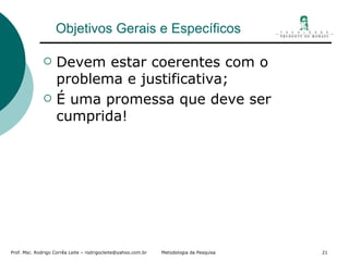 Objetivos Gerais e Específicos Devem estar coerentes com o problema e justificativa; É uma promessa que deve ser cumprida! 