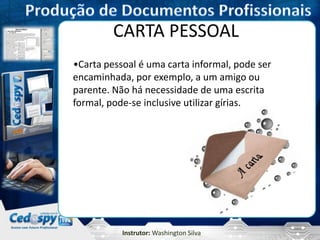 Instrutor: Washington Silva
CARTA PESSOAL
•Carta pessoal é uma carta informal, pode ser
encaminhada, por exemplo, a um amigo ou
parente. Não há necessidade de uma escrita
formal, pode-se inclusive utilizar gírias.
 