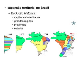 • expansão territorial no Brasil
  – Evolução histórica
        •   capitanias hereditárias
        •   grandes regiões
                                               a
        •   províncias
        •   estados

 1534           1572                  1709   1822
 