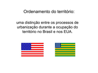 Ordenamento do território:

uma distinção entre os processos de
urbanização durante a ocupação do
   território no Brasil e nos EUA.
 