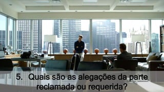 5. Quais são as alegações da parte
reclamada ou requerida?
 