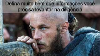 Defina muito bem que informações você
precisa levantar na diligência
 