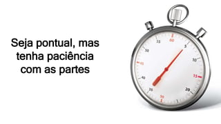 Seja pontual, mas
tenha paciência
com as partes
 