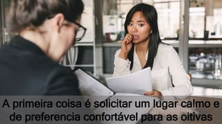 A primeira coisa é solicitar um lugar calmo e
de preferencia confortável para as oitivas
 