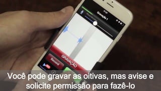 Você pode gravar as oitivas, mas avise e
solicite permissão para fazê-lo
 