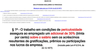 § 1º - O trabalho em condições de periculosidade
assegura ao empregado um adicional de 30% (trinta
por cento) sobre o salário sem os acréscimos
resultantes de gratificações, prêmios ou participações
nos lucros da empresa. (Incluído pela Lei nº 6.514, de
22.12.1977)
 