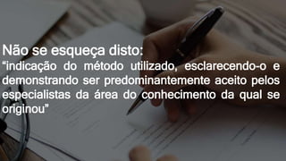 Não se esqueça disto:
“indicação do método utilizado, esclarecendo-o e
demonstrando ser predominantemente aceito pelos
especialistas da área do conhecimento da qual se
originou”
 