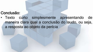Conclusão:
• Texto curto simplesmente apresentando de
maneira clara qual a conclusão do laudo, ou seja,
a resposta ao objeto da perícia
 