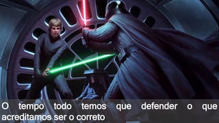 O tempo todo temos que defender o que
acreditamos ser o correto
 