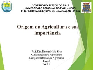Origem da Agricultura e sua
importância
Prof. Dra. Darlene Maria Silva
Curso: EngenhariaAgronômica
Disciplina: Introdução aAgronomia
Bloco I
2022.2
 