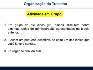 Organização do Trabalho
Atividade em Grupo
1. Em grupo de até cinco (05) alunos, discutem sobre
algumas ideias de administração apresentadas na tabela
anterior;
2. Façam um pequeno descritivo de cada um das ideias que
você já teve contato.
3. Entregar no final da aula.
 